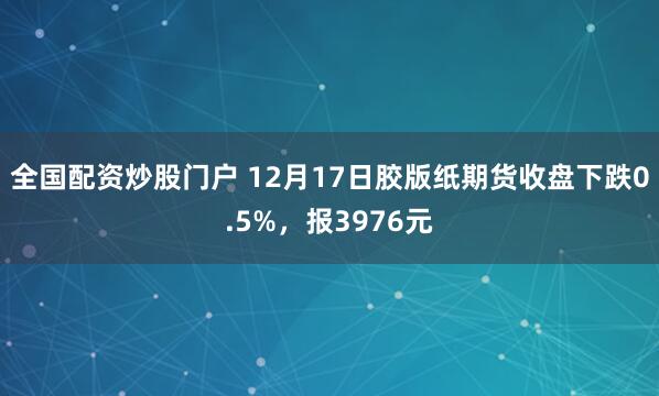 全国配资炒股门户 12月17日胶版纸期货收盘下跌0.5%，报3976元