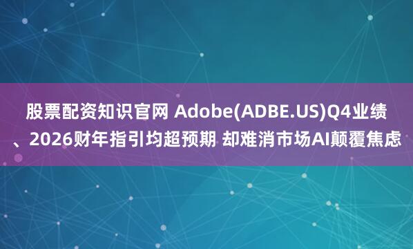股票配资知识官网 Adobe(ADBE.US)Q4业绩、2026财年指引均超预期 却难消市场AI颠覆焦虑