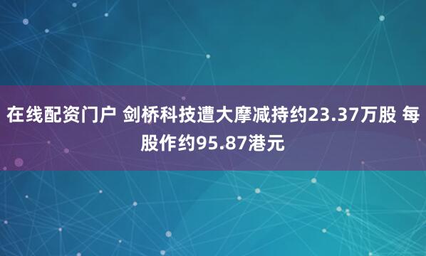 在线配资门户 剑桥科技遭大摩减持约23.37万股 每股作约95.87港元