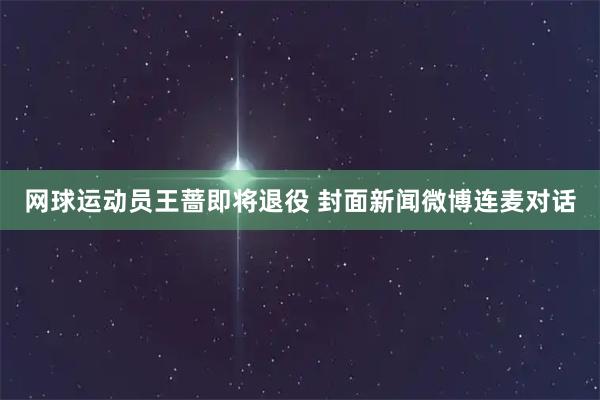 网球运动员王蔷即将退役 封面新闻微博连麦对话