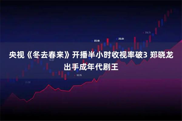 央视《冬去春来》开播半小时收视率破3 郑晓龙出手成年代剧王