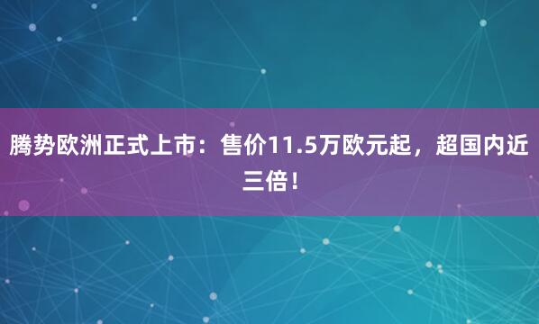 腾势欧洲正式上市:售价11.5万欧元起,超国内近三倍!
