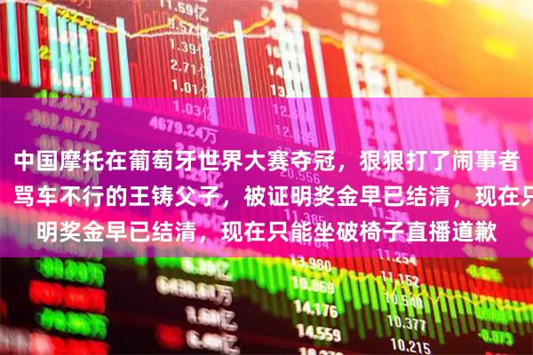 中国摩托在葡萄牙世界大赛夺冠，狠狠打了闹事者的脸。当初大闹展台、骂车不行的王铸父子，被证明奖金早已结清，现在只能坐破椅子直播道歉