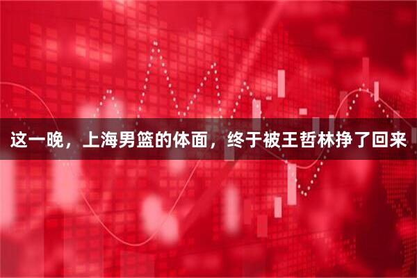 这一晚,上海男篮的体面,终于被王哲林挣了回来
