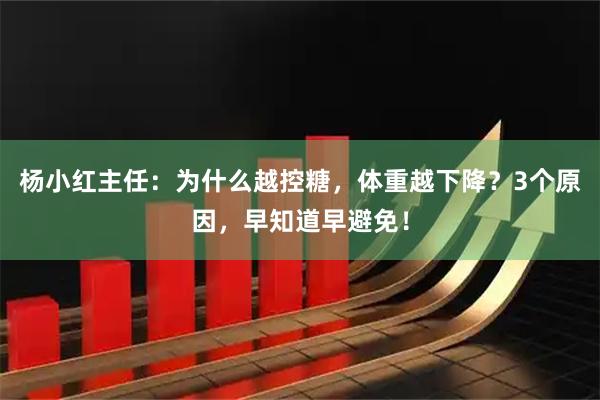 杨小红主任：为什么越控糖，体重越下降？3个原因，早知道早避免！