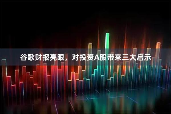 谷歌财报亮眼，对投资A股带来三大启示
