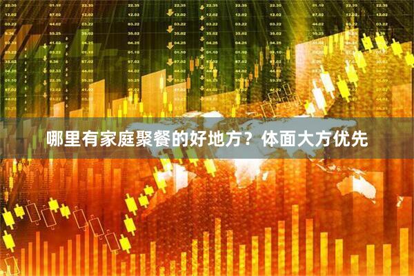哪里有家庭聚餐的好地方？体面大方优先