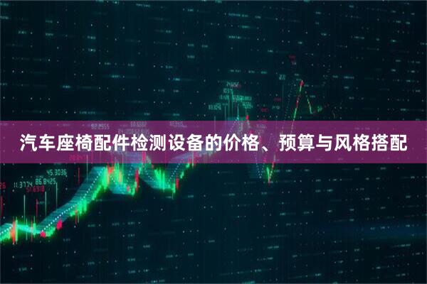 汽车座椅配件检测设备的价格、预算与风格搭配