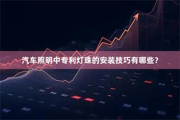 汽车照明中专利灯珠的安装技巧有哪些？