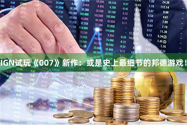 IGN试玩《007》新作:或是史上最细节的邦德游戏!