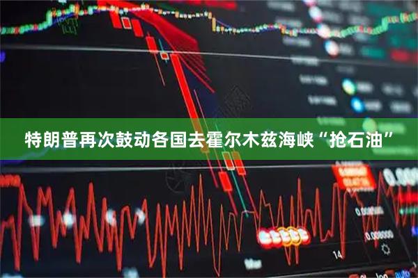 特朗普再次鼓动各国去霍尔木兹海峡“抢石油”