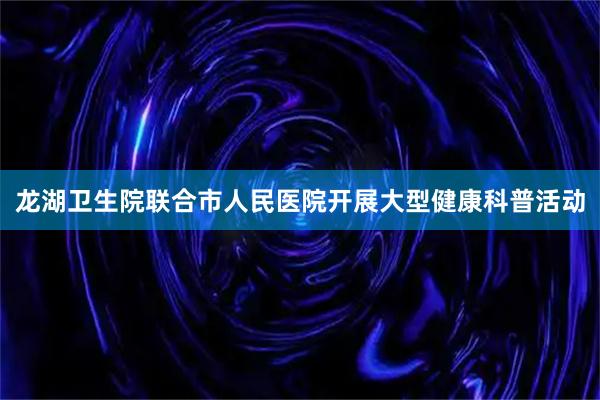 龙湖卫生院联合市人民医院开展大型健康科普活动