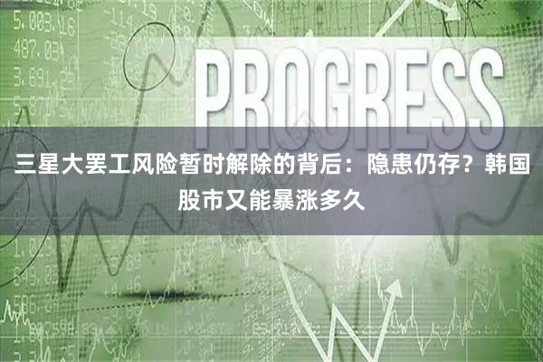 三星大罢工风险暂时解除的背后：隐患仍存？韩国股市又能暴涨多久