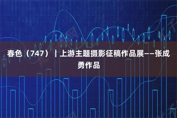 春色（747）｜上游主题摄影征稿作品展——张成勇作品