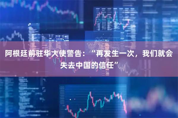 阿根廷前驻华大使警告：“再发生一次，我们就会失去中国的信任”
