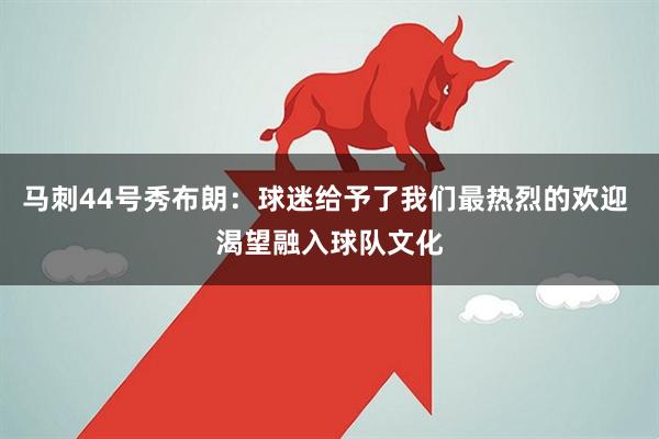 马刺44号秀布朗：球迷给予了我们最热烈的欢迎 渴望融入球队文化