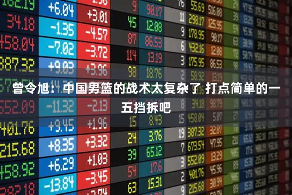 曾令旭：中国男篮的战术太复杂了 打点简单的一五挡拆吧