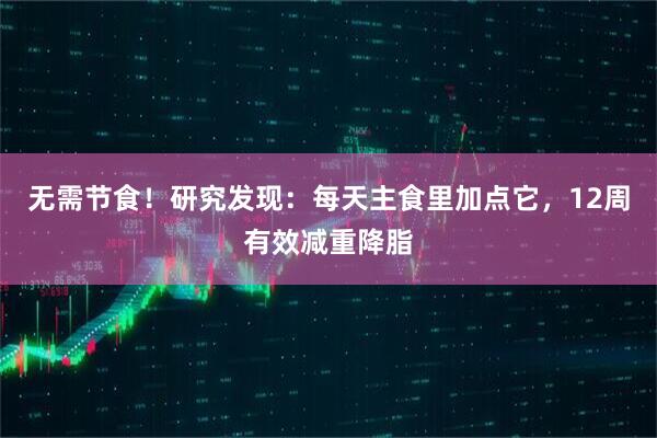 无需节食!研究发现:每天主食里加点它,12周有效减重降脂