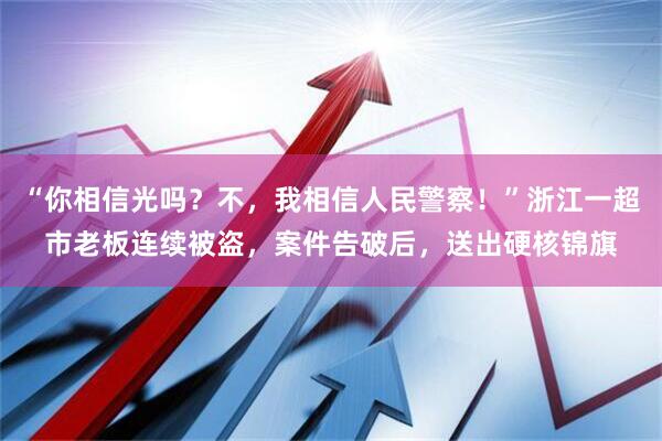 “你相信光吗?不,我相信人民警察!”浙江一超市老板连续被盗,案件告破后,送出硬核锦旗