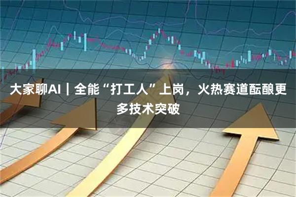 大家聊AI｜全能“打工人”上岗，火热赛道酝酿更多技术突破