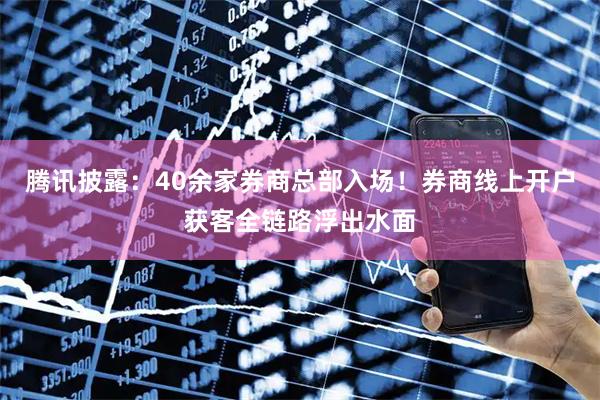 腾讯披露:40余家券商总部入场!券商线上开户获客全链路浮出水面
